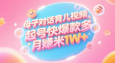AI生成母子对话育儿类视频，起号快爆款多，小白宝妈轻松学，多渠道变现，月入1W+-吾藏分享
