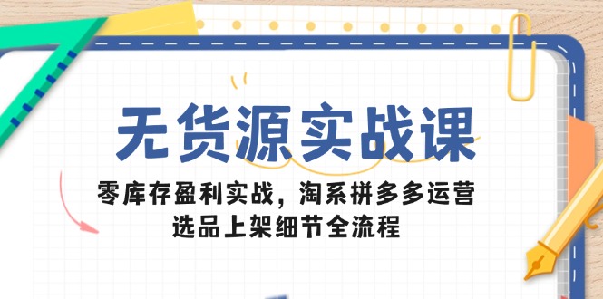无货源实战课：零库存盈利实战，淘系拼多多运营，选品上架细节全流程-吾藏分享