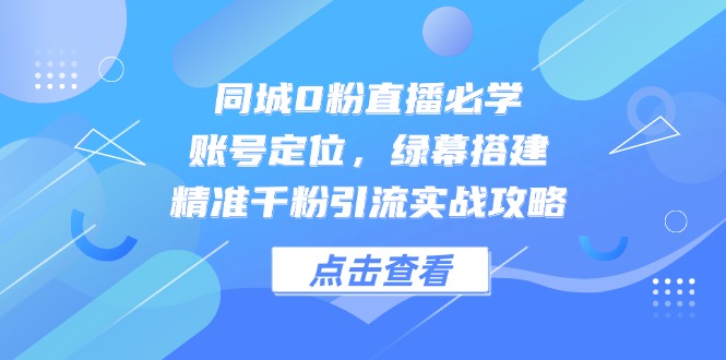 同城0粉直播必学，账号定位，绿幕搭建，精准千粉引流实战攻略-吾藏分享