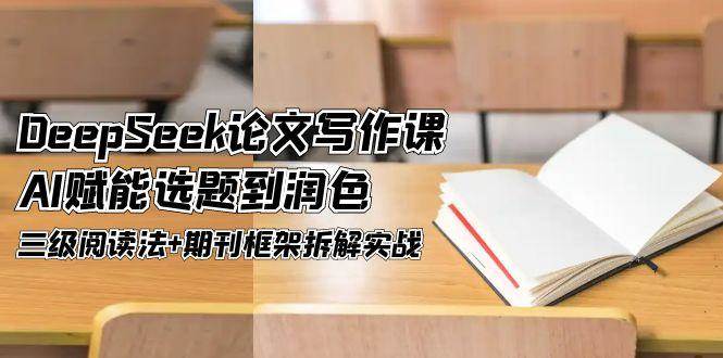 DeepSeek论文写作课，AI赋能选题到润色，三级阅读法+期刊框架拆解实战-吾藏分享