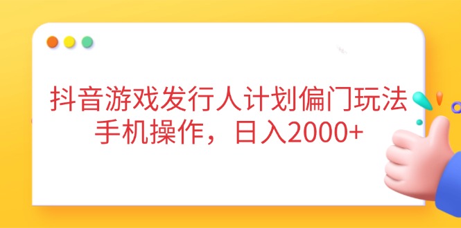 抖音游戏发行人计划偏门玩法，手机操作，日入2000+-吾藏分享