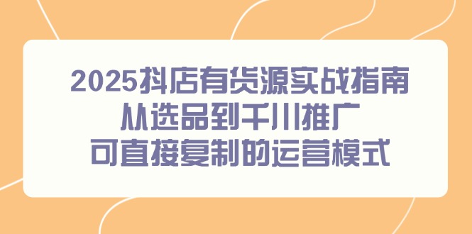 2025抖店有货源实战指南，从选品到千川推广，可直接复制的运营模式-渝渝网创