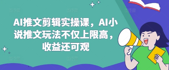 AI推文剪辑实操课，AI小说推文玩法不仅上限高，收益还可观-吾藏分享