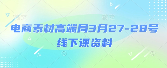 电商素材高端局3月27-28号线下课资料，全程场记+100多张ppt图片+重点视频+课程思维导图+录音带字幕-吾藏分享
