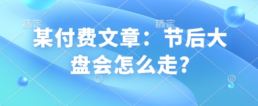 某付费文章：节后大盘会怎么走?-吾藏分享
