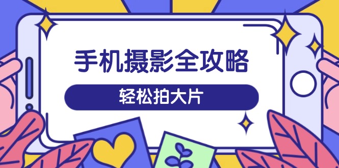 手机摄影全攻略，从拍摄到剪辑，训练营带你玩转短视频，轻松拍大片-吾藏分享
