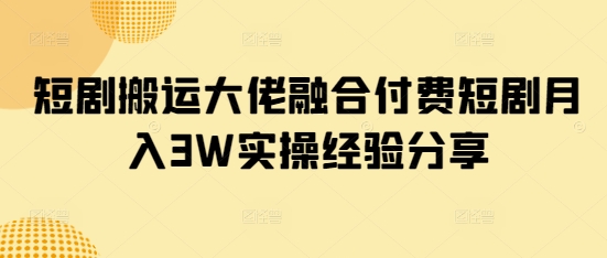 短剧搬运大佬融合付费短剧月入3W实操经验分享-吾藏分享