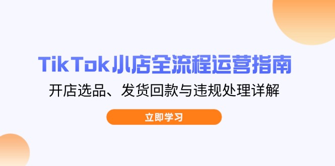 TikTok小店全流程运营指南，开店选品、发货回款与违规处理详解-吾藏分享