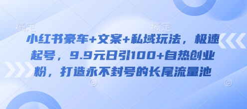 小红书豪车+文案+私域玩法，极速起号，9.9元日引100+自热创业粉，打造永不封号的长尾流量池-吾藏分享