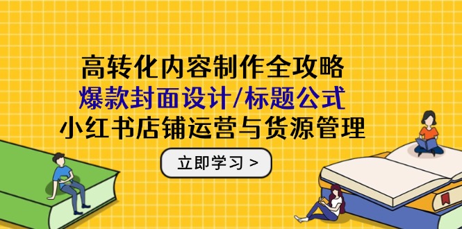 高转化内容制作全攻略：爆款封面设计/标题公式，小红书店铺运营与货源管理-吾藏分享