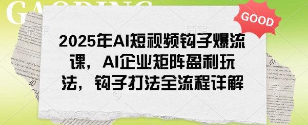 2025年AI短视频钩子爆流课，AI企业矩阵盈利玩法，钩子打法全流程详解-吾藏分享