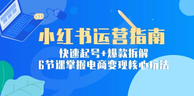 （15054期）小红书运营指南：快速起号+爆款拆解，6节课掌握电商变现核心玩法-渝渝网创
