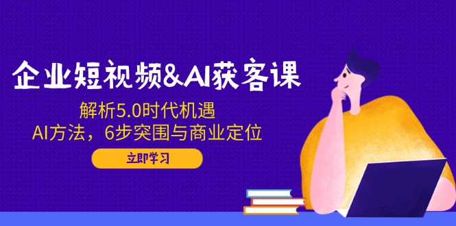 企业短视频&AI获客课：解析5.0时代机遇，AI方法，6步突围与商业定位-吾藏分享
