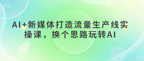AI+新媒体打造流量生产线实操课，换个思路玩转AI-吾藏分享