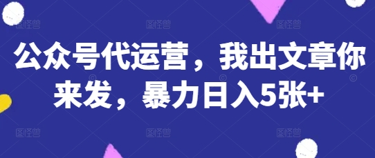 公众号代运营，我出文章你来发，暴力日入5张+【揭秘】-吾藏分享
