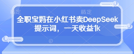 全职宝妈在小红书卖DeepSeek提示词，一天收益1k-吾藏分享