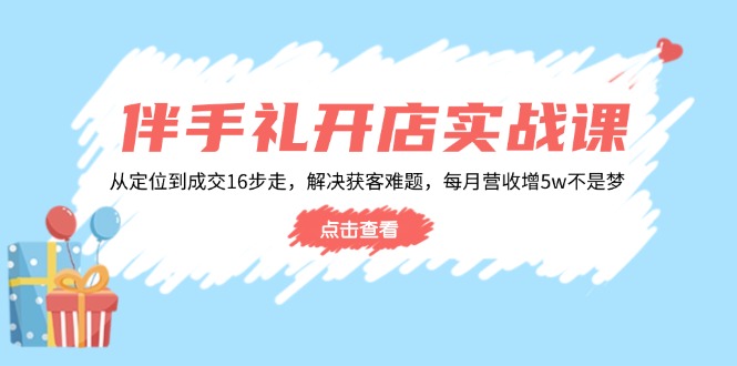 伴手礼开店实战课：从定位到成交16步走，解决获客难题，每月营收增5w+-吾藏分享