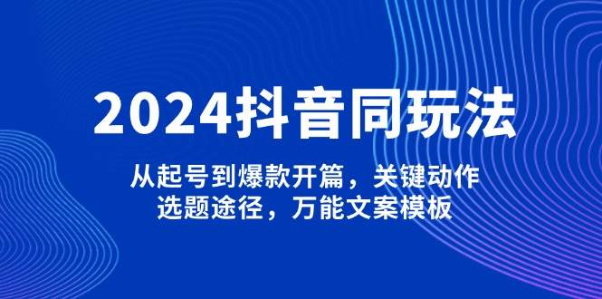 2024抖音同玩法，从起号到爆款开篇，关键动作，选题途径，万能文案模板-吾藏分享