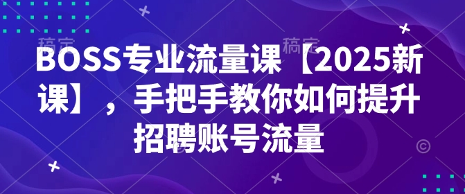 BOSS专业流量课【2025新课】，手把手教你如何提升招聘账号流量-吾藏分享