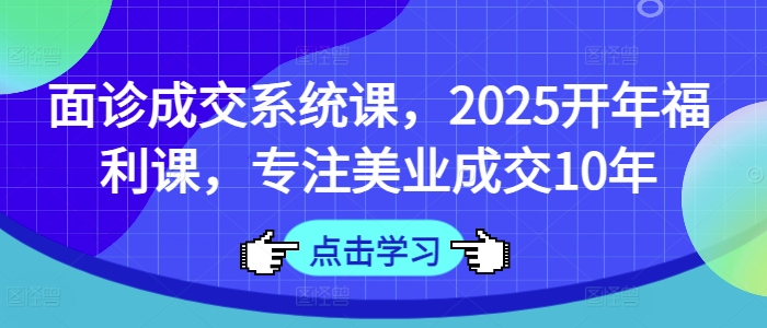 面诊成交系统课，2025开年福利课，专注美业成交10年-吾藏分享
