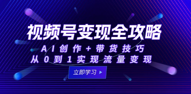 视频号变现全攻略：AI创作+带货技巧，从0到1实现流量变现-渝渝网创