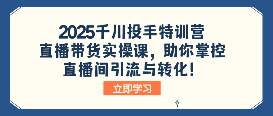 2025千川投手特训营：直播带货实操课，助你掌控直播间引流与转化！-吾藏分享
