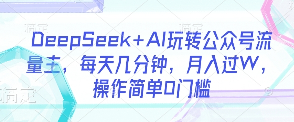 DeepSeek+AI玩转公众号流量主，每天几分钟，月入过W，操作简单0门槛-吾藏分享