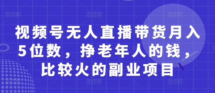 视频号无人直播带货月入5位数，挣老年人的钱，比较火的副业项目-吾藏分享