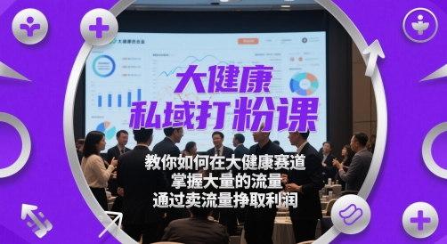 大健康私域打粉课，​教你如何在大健康赛道，掌握大量的流量，通过卖流量挣取利润-吾藏分享