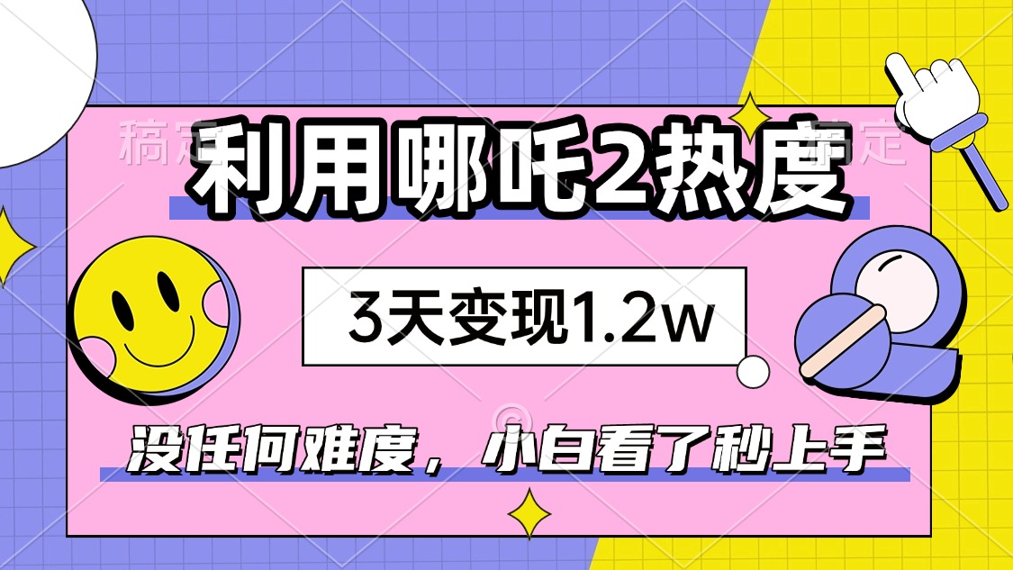 如何利用哪吒2爆火，3天赚1.2W，没有任何难度，小白看了秒学会，抓紧时…-吾藏分享
