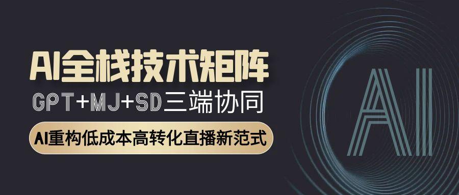 AI全栈技术矩阵：GPT+MJ+SD三端协同，AI重构低成本高转化直播新范式-渝渝网创