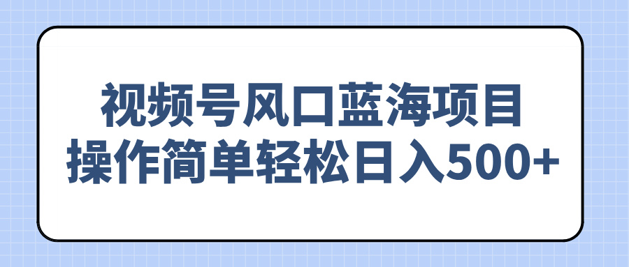 视频号风口蓝海项目，操作简单轻松日入500+-吾藏分享