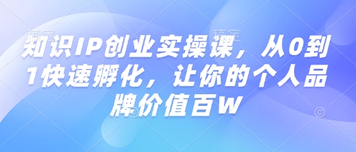 知识IP创业实操课，从0到1快速孵化，让你的个人品牌价值百W-吾藏分享