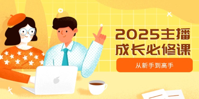 2025主播成长必修课，主播从新手到高手，涵盖趋势、定位、能力构建等-吾藏分享
