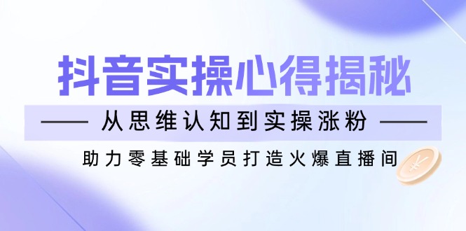 抖音实战心得揭秘，从思维认知到实操涨粉，助力零基础学员打造火爆直播间-吾藏分享