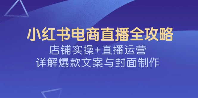 小红书电商直播全攻略，店铺实操+直播运营，详解爆款文案与封面制作-吾藏分享