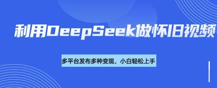 利用DeepSeek做怀旧视频，流量号多渠道变现能力强-吾藏分享