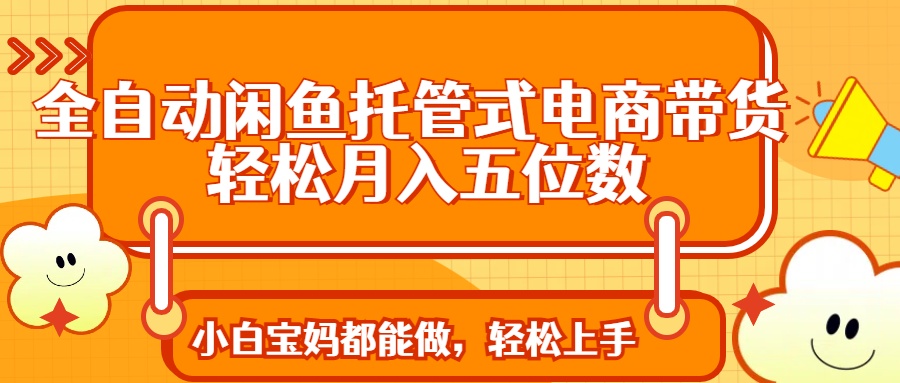 全自动闲鱼托管式电商带货 轻松实现月入五位数-吾藏分享