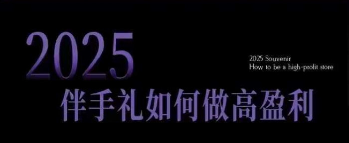 2025伴手礼如何做高盈利门店，小白保姆级伴手礼开店指南，伴手礼最新实战10大攻略，突破获客瓶颈-吾藏分享