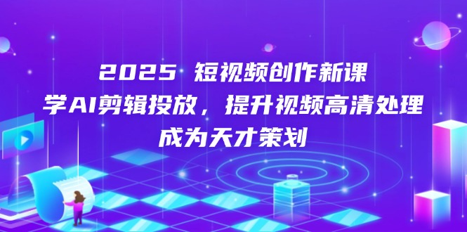 2025短视频创作新课，学AI剪辑投放，提升视频高清处理，成为天才策划-吾藏分享