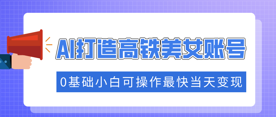 抓住流量密码快速涨粉，AI打造高铁美女账号，0基础小白可操作最快当天变现2-吾藏分享