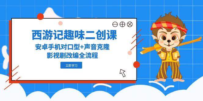西游记趣味二创课，安卓手机对口型+声音克隆，影视剧改编全流程-吾藏分享