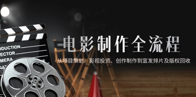 电影制作全流程，从项目策划、影视投资、创作制作到宣发排片及版权回收-吾藏分享