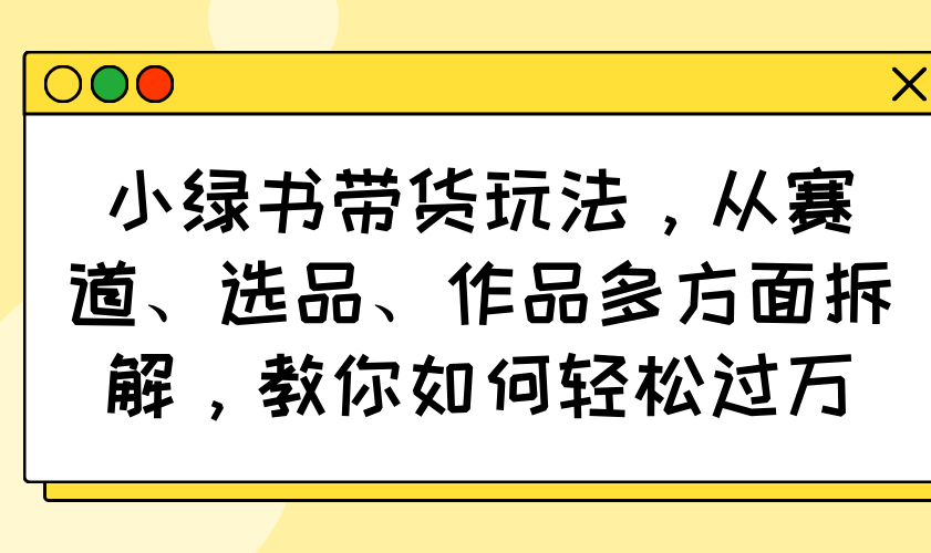 小绿书带货玩法，从赛道、选品、作品多方面拆解，教你如何轻松过万-吾藏分享