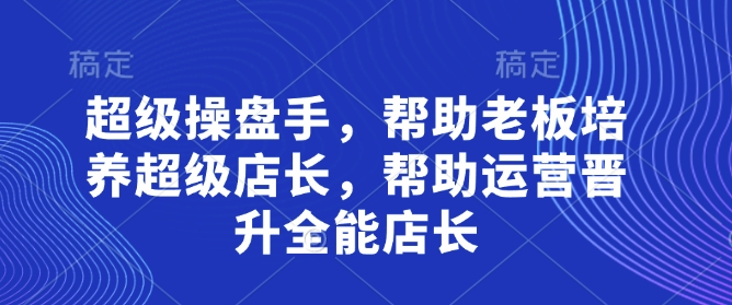 超级操盘手，​帮助老板培养超级店长，帮助运营晋升全能店长-吾藏分享