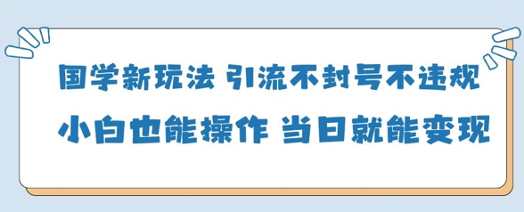 国学新玩法，引流不封号不违规小白也能操作，当日就能变现-吾藏分享