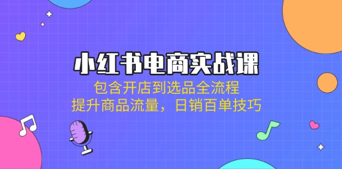 小红书电商实战课：包含开店到选品全流程，提升商品流量，日销百单技巧-吾藏分享