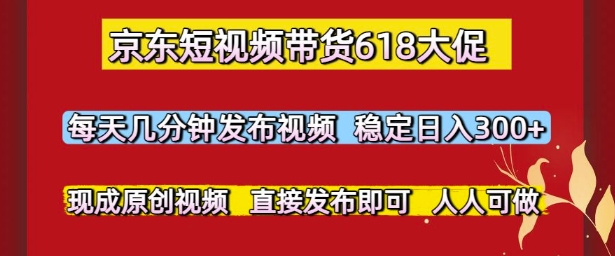 京东短视频带货618大促，每天几分钟发布视频，稳定日入3张+，现成原创视频，直接发布即可【揭秘】-渝渝网创
