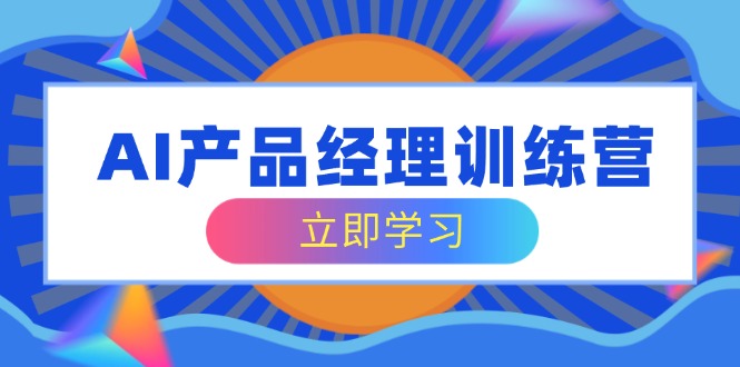 AI产品经理训练营，全面掌握核心知识体系，轻松应对求职转行挑战-吾藏分享