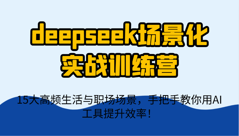 deepseek场景化实战训练营，15大高频生活与职场场景，手把手教你用AI工具提升效率！-吾藏分享